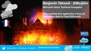 Global Azure Bootcamp#GlobalAzure #MUGLyon #AZUGFR LYON - FRANCE
Benjamin Talmard - @Benjiiim
Microsoft Azure Technical Evangelist
Votre architecture applicative à base de
conteneurs dans le Cloud Microsoft
1
 