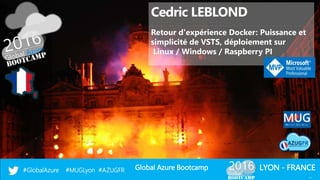 Global Azure Bootcamp#GlobalAzure #MUGLyon #AZUGFR LYON - FRANCE
Cedric LEBLOND
Retour d'expérience Docker: Puissance et
simplicité de VSTS, déploiement sur
Linux / Windows / Raspberry PI
1
 