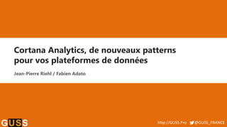 http://GUSS.Pro @GUSS_FRANCE
Cortana Analytics, de nouveaux patterns
pour vos plateformes de données
Jean-Pierre Riehl / Fabien Adato
 
