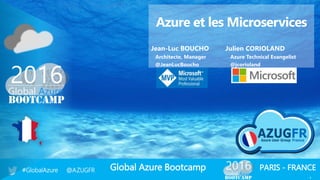 Global Azure Bootcamp#GlobalAzure @AZUGFR PARIS - FRANCE
1
Azure et les Microservices
Jean-Luc BOUCHO Julien CORIOLAND
Architecte, Manager Azure Technical Evangelist
@JeanLucBoucho @jcorioland
 