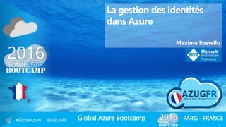 Global Azure Bootcamp#GlobalAzure @AZUGFR PARIS - FRANCE
1
La gestion des identités
dans Azure
Maxime Rastello
 
