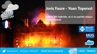 Global Azure Bootcamp#GlobalAzure #MUGLyon #AZUGFR LYON - FRANCE
Joris Faure - Yoan Topenot
Office 365 hybride, et si on parlait retour
d’expériences
1
 