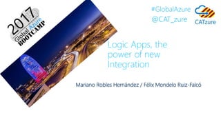 #GlobalAzure
@CAT_zure
Logic Apps, the
power of new
Integration
Mariano Robles Hernández / Félix Mondelo Ruiz-Falcó
 