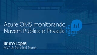 Azure OMS monitorando
Nuvem Pública e Privada
Bruno Lopes
MVP & Technical Trainer
 