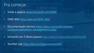 • www.microsoft.com/OMS
• http://aka.ms/OMS_Wiki
• https://docs.microsoft.com/en-
us/azure/operations-management-suite/
• http://aka.ms/GettingStartedWithOMS
• http://Aka.ms/ExperimenteOMS
 