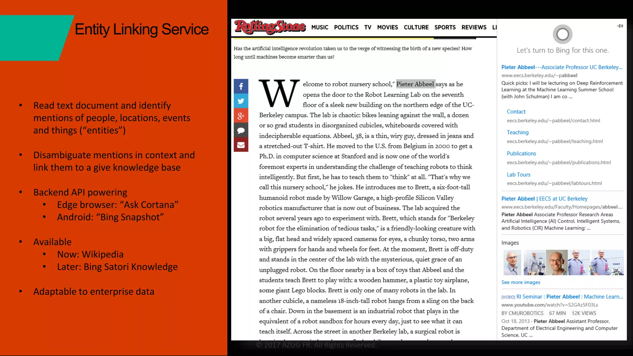 www.azug.fr
© 2017 AZUG FR. All Rights Reserved.
• Read text document and identify
mentions of people, locations, events
and things (“entities”)
• Disambiguate mentions in context and
link them to a give knowledge base
• Backend API powering
• Edge browser: “Ask Cortana”
• Android: “Bing Snapshot”
• Available
• Now: Wikipedia
• Later: Bing Satori Knowledge
• Adaptable to enterprise data
Entity Linking Service
 