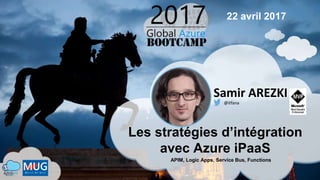 Les stratégies d’intégration
avec Azure iPaaS
Samir AREZKI
@itfana
22 avril 2017
APIM, Logic Apps, Service Bus, Functions
 