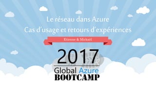 Le réseau dans Azure
Cas d’usage et retours d’expériences
Etienne & Mickaël
 