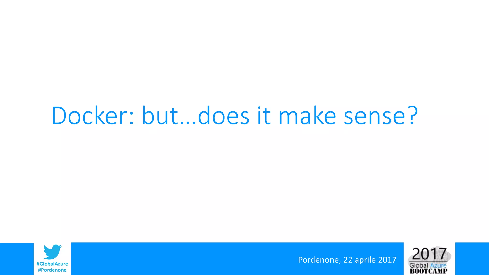 Pordenone, 22 aprile 2017#GlobalAzure
#Pordenone
Docker: but…does it make sense?
 
