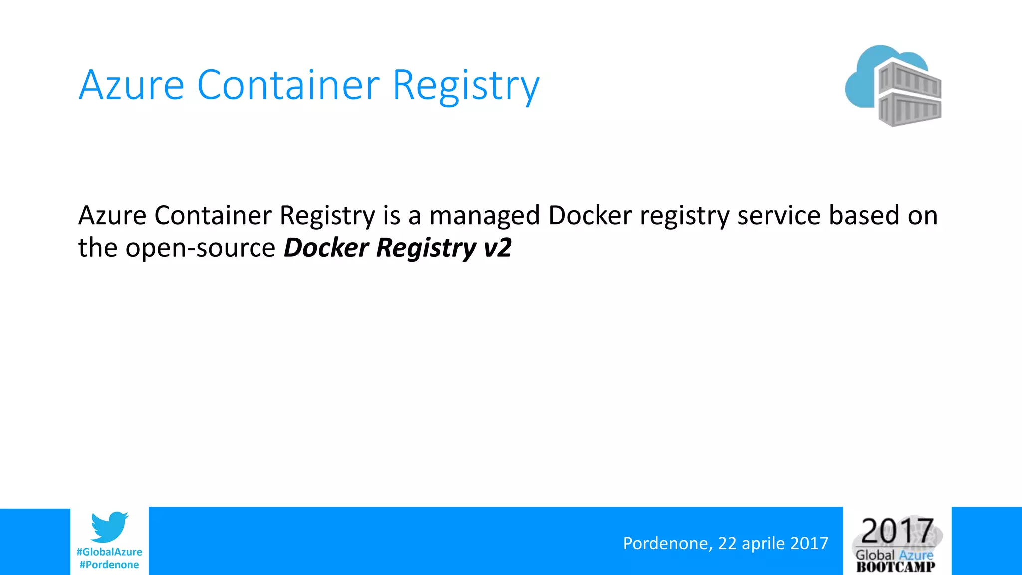 Pordenone, 22 aprile 2017#GlobalAzure
#Pordenone
Azure Container Registry
Azure Container Registry is a managed Docker registry service based on
the open-source Docker Registry v2
 