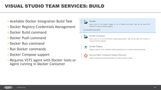 44CONFIDENTIAL
• Available Docker Integration Build Task
• Docker Registry Credentials Management
• Docker Build command
• Docker Push command
• Docker Run command
• Run Docker commands
• Docker Compose support
• Requires VSTS agent with Docker tools or
Agent running in Docker Container
VISUAL STUDIO TEAM SERVICES: BUILD
 