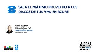 SACA EL MÁXIMO PROVECHO A LOS
DISCOS DE TUS VMs EN AZURE
CÉSAR HERRADA
Microsoft Azure MVP
www.cesarherrada.com
@CesarHerrada
 