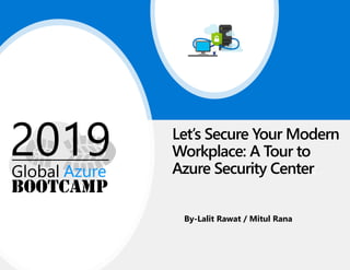 Let’s Secure Your Modern
Workplace: A Tour to
Azure Security Center.
By-Lalit Rawat / Mitul Rana
 