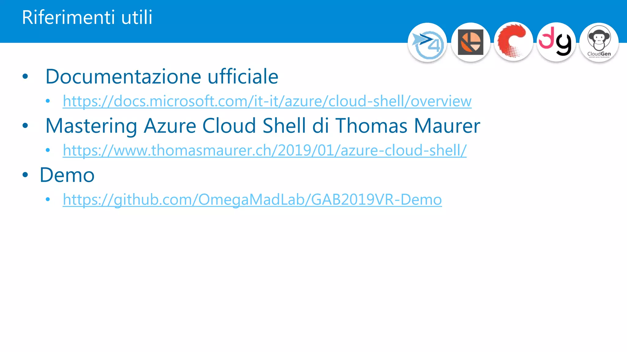 Riferimenti utili
• Documentazione ufficiale
• https://docs.microsoft.com/it-it/azure/cloud-shell/overview
• Mastering Azure Cloud Shell di Thomas Maurer
• https://www.thomasmaurer.ch/2019/01/azure-cloud-shell/
• Demo
• https://github.com/OmegaMadLab/GAB2019VR-Demo
 