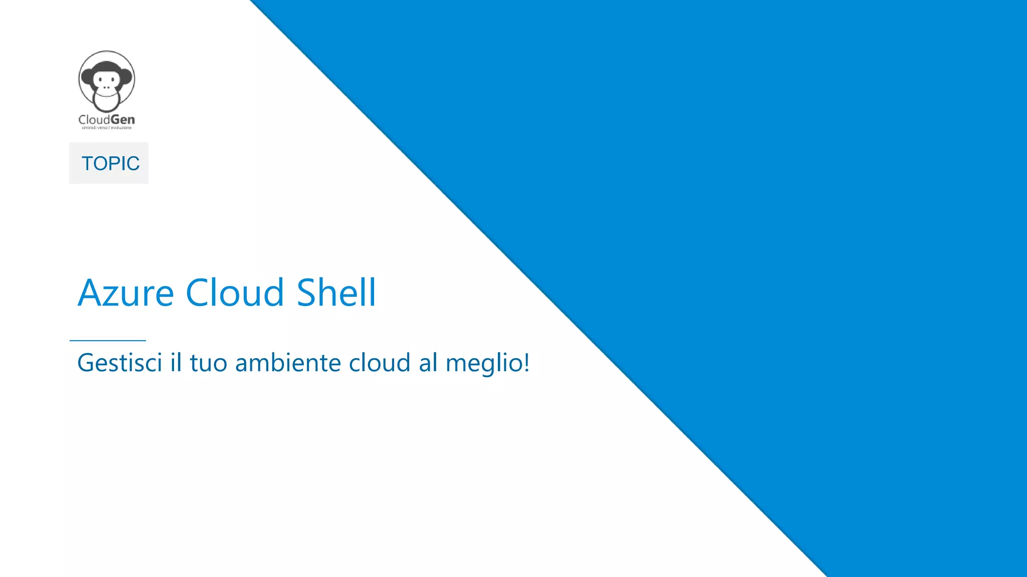 3
TOPIC
Azure Cloud Shell
Gestisci il tuo ambiente cloud al meglio!
 