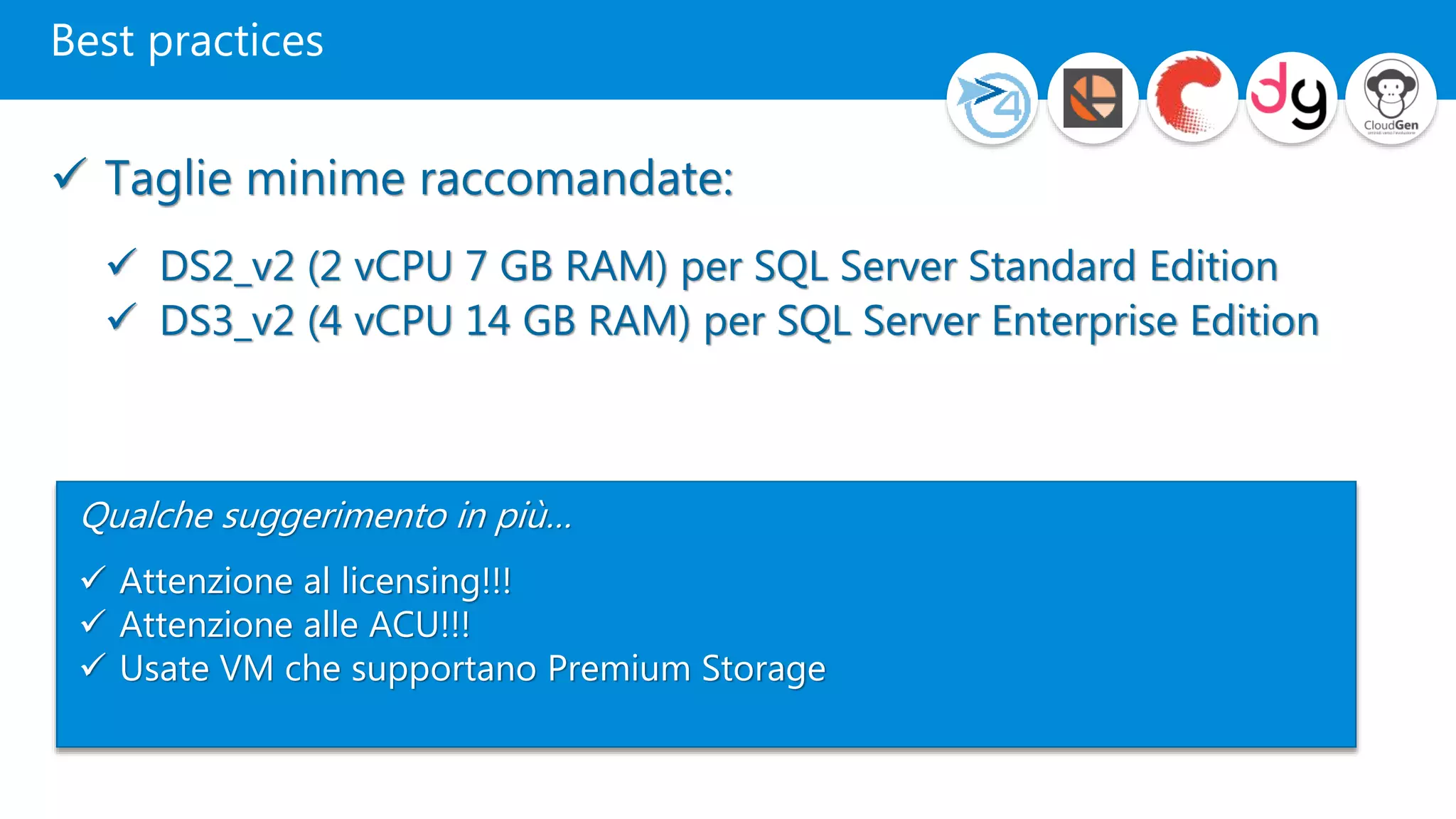 Best practices
 Taglie minime raccomandate:
 DS2_v2 (2 vCPU 7 GB RAM) per SQL Server Standard Edition
 DS3_v2 (4 vCPU 14 GB RAM) per SQL Server Enterprise Edition
Qualche suggerimento in più…
 Attenzione al licensing!!!
 Attenzione alle ACU!!!
 Usate VM che supportano Premium Storage
1
 
