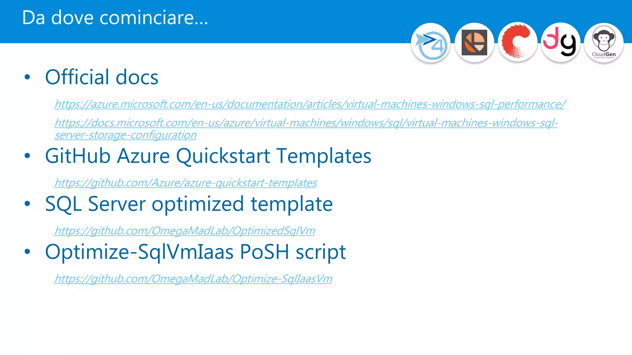 Da dove cominciare…
• Official docs
https://azure.microsoft.com/en-us/documentation/articles/virtual-machines-windows-sql-performance/
https://docs.microsoft.com/en-us/azure/virtual-machines/windows/sql/virtual-machines-windows-sql-
server-storage-configuration
• GitHub Azure Quickstart Templates
https://github.com/Azure/azure-quickstart-templates
• SQL Server optimized template
https://github.com/OmegaMadLab/OptimizedSqlVm
• Optimize-SqlVmIaas PoSH script
https://github.com/OmegaMadLab/Optimize-SqlIaasVm
 