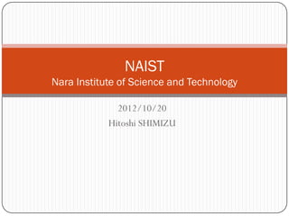 NAIST
Nara Institute of Science and Technology

              2012/10/20
            Hitoshi SHIMIZU
 