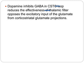  Dopamine inhibits GABA in CSTC loop
reduces the effectiveness of thalamic filter
opposes the excitatory input of the glutamate
from corticostriatal glutamate projections.
 