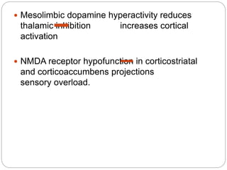  Mesolimbic dopamine hyperactivity reduces
thalamic inhibition increases cortical
activation
 NMDA receptor hypofunction in corticostriatal
and corticoaccumbens projections
sensory overload.
 