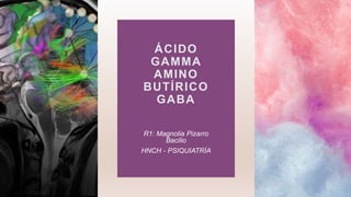 ÁCIDO
GAMMA
AMINO
BUTÍRICO
GABA
R1: Magnolia Pizarro
Bacilio
HNCH - PSIQUIATRÍA
 