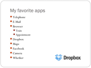 My favorite apps
Telephone
E-Mail
Browser
Train
Appointment
Dropbox
Maps
Facebook
Camera
Whether