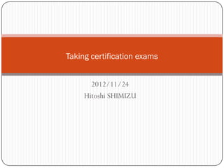 Taking certification exams


       2012/11/24
     Hitoshi SHIMIZU
 