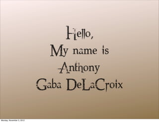 Hello,
                             My name is
                               Anthony
                           Gaba DeLaCroix

Monday, November 5, 2012
 