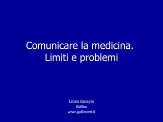 Comunicare la medicina.
   Limiti e problemi



        Letizia Gabaglio
             Galileo
        www.galileonet.it
 