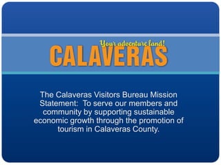 The Calaveras Visitors Bureau Mission
Statement: To serve our members and
community by supporting sustainable
economic growth through the promotion of
tourism in Calaveras County.

 