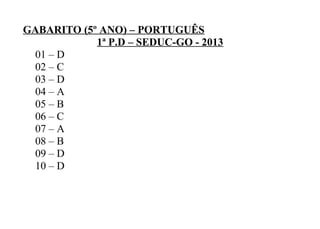 GABARITO (5º ANO) – PORTUGUÊS
1ª P.D – SEDUC-GO - 2013
01 – D
02 – C
03 – D
04 – A
05 – B
06 – C
07 – A
08 – B
09 – D
10 – D
 
