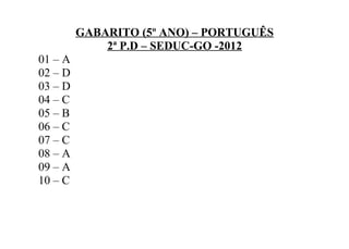 GABARITO (5º ANO) – PORTUGUÊS
2ª P.D – SEDUC-GO -2012
01 – A
02 – D
03 – D
04 – C
05 – B
06 – C
07 – C
08 – A
09 – A
10 – C
 