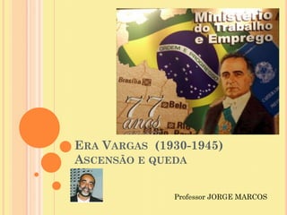 ERA VARGAS (1930-1945)
ASCENSÃO E QUEDA
Professor JORGE MARCOS
 