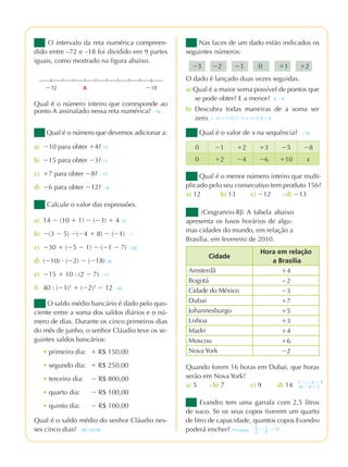 praticando matemÁtica 7º ano – edição renovada
2ª prova
O intervalo da reta numérica compreen-
dido entre –72 e –18 foi dividido em 9 partes
iguais, como mostrado na figura abaixo.
Qual é o número inteiro que corresponde ao
ponto A assinalado nessa reta numérica? Ϫ54
O saldo médio bancário é dado pelo quo-
ciente entre a soma dos saldos diários e o nú-
mero de dias. Durante os cinco primeiros dias
do mês de junho, o senhor Cláudio teve os se-
guintes saldos bancários:
• primeiro dia: ϩ R$ 150,00
• segundo dia: ϩ R$ 250,00
• terceiro dia: Ϫ R$ 800,00
• quarto dia: Ϫ R$ 100,00
• quinto dia: Ϫ R$ 100,00
Qual é o saldo médio do senhor Cláudio nes-
ses cinco dias? ϪR$ 120,00
Calcule o valor das expressões.
a) 14 Ϫ (10 ϩ 1) Ϫ (Ϫ3) ϩ 4 10
b) Ϫ(3 Ϫ 5) Ϫ(Ϫ4 ϩ 8) Ϫ (Ϫ1) Ϫ1
c) Ϫ30 ϩ (Ϫ5 Ϫ 1) Ϫ (Ϫ1 Ϫ 7) Ϫ28
d) (Ϫ10) и (Ϫ2) Ϫ (Ϫ18) 38
e) Ϫ15 ϩ 10 : (2 Ϫ 7) Ϫ17
f) 40 : (Ϫ1)5
ϩ (Ϫ2)3
Ϫ 12 Ϫ60
O dado é lançado duas vezes seguidas.
a) Qual é a maior soma possível de pontos que
se pode obter? E a menor?
b) Descubra todas maneiras de a soma ser
zero.
4, Ϫ6
(Ϫ2) ϩ (ϩ2); (Ϫ1) ϩ (ϩ1); 0 ϩ 0
Qual é o valor de x na sequência?
Nas faces de um dado estão indicados os
seguintes números:
Ϫ3 Ϫ2 Ϫ1 0 ϩ1 ϩ2
Qual é o número que devemos adicionar a:
a) Ϫ10 para obter ϩ4? 14
b) Ϫ15 para obter Ϫ3? 12
c) ϩ7 para obter Ϫ8? Ϫ15
d) Ϫ6 para obter Ϫ12? Ϫ6
Ϫ72 A Ϫ18
0 Ϫ1 ϩ2 ϩ3 Ϫ5 Ϫ8
0 ϩ2 Ϫ4 Ϫ6 ϩ10 x
ϩ16
Qual é o menor número inteiro que multi-
plicado pelo seu consecutivo tem produto 156?
a) 12 b) 13 c) Ϫ12 d) Ϫ13
(Cesgranrio-RJ) A tabela abaixo
apresenta os fusos horários de algu-
mas cidades do mundo, em relação a
Brasília, em fevereiro de 2010.
Cidade
Hora em relação
a Brasília
Amsterdã ϩ4
Bogotá Ϫ2
Cidade do México Ϫ3
Dubai ϩ7
Johannesburgo ϩ5
Lisboa ϩ3
Madri ϩ4
Moscou ϩ6
Nova York Ϫ2
Quando forem 16 horas em Dubai, que horas
serão em Nova York?
a) 5 b) 7 c) 9 d) 14 7 Ϫ (Ϫ2) ϭ 9
16 Ϫ 9 ϭ 7
Evandro tem uma garrafa com 2,5 litros
de suco. Se os seus copos tiverem um quarto
de litro de capacidade, quantos copos Evandro
poderá encher? 10 copos;
5
2
: 1
4
ϭ 10
x
x
pmr7_071_086.indd 83 3/13/12 6:00 pm
 