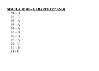 SIMULADO 08 – GABARITO (5º ANO)
01 – B
02 – C
03 – A
04 – A
05 – A
06 – B
07 – B
08 – A
09 – C
10 – B
11 - C
 