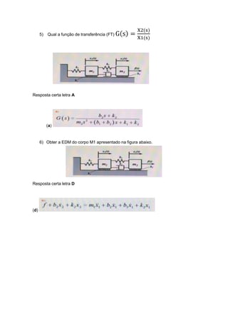 5) Qual a função de transferência (FT) G(s) =
X2(s)
X1(s)
Resposta certa letra A
(a)
6) Obter a EDM do corpo M1 apresentado na figura abaixo.
Resposta certa letra D
(d)
 