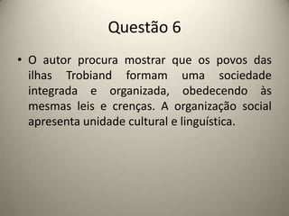 Questão 6O autor procura mostrar que os povos das ilhas Trobiand formam uma sociedade integrada e organizada, obedecendo às mesmas leis e crenças. A organização social apresenta unidade cultural e linguística.