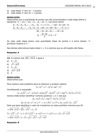 Sistema ELITE de Ensino                                                                  COLÉGIO NAVAL 2011/2012
                                                                                                                   11
d)     cada etapa ‘n’ tem 3n – 2 pontos.
e)     cada etapa ‘n’ tem 2n + 1 pontos.

RESOLUÇÃO:
Observamos que a quantidade de pontos que são acrescentados a cada etapa define a
sequência: E1 = 1,E2 = 3,E3 = 5,...,En = 2n − 1 , sua soma valerá:
           Sn = E1 + E2 + E3 + ... + En−1 + En = 1 + 3 + 5 + ... + (2n − 3) + (2n − 1)
           Sn = En + En−1 + ... + E3 + E2 + E1 = (2n − 1) + (2n − 3) + ... + 5 + 3 + 1
                                             2Sn = 2n + 2n + 2n + ... + 2n + 2n
                                                     2n ⋅ (n)
                                              Sn =            ⇔ Sn = n2
                                                       2

Ou seja, cada etapa possui uma quantidade ímpar de pontos e a soma desses ´n´
primeiros ímpares é n2 .

Nas demais alternativas basta testar n = 2 e veremos que as afirmações são falsas.

Resposta: A

                             3
13. O número real                26 – 15 3 é igual a
a)     5– 3
b)         7–4 3
c)     3– 2
d)         13 – 3 3
e)     2

RESOLUÇÃO:
Observamos que:

Para resolver esse problema deve-se observar o produto notável:
                                             ( a − b )3 = a 3 − 3a 2 b + 3ab 2 − b 3 .
Considerando a expressão:
                ( a − b 3 )3 = a 3 − 3a 2b                    2           3
                                3 + 3a ( b 3 ) − ( b 3 ) = ( a 3 + 9ab 2 ) − 3 ( a 2 b + b 3 ) 3 .
Vamos então tentar identificar números positivos a e b tais que
                                       26 − 15 3 = ( a 3 + 9ab 2 ) − 3 ( a 2 b + b 3 ) 3 .
                                                                                                       3
                      26 = 8 + 18 = 2 3 + 9 ⋅ 2 ⋅12 ∧ 15 = 3 ( 2 2 ⋅1 + 13 ) ⇒ 26 − 15 3 = ( 2 − 3 )
Note que para identificar o valor de a testamos os cubos perfeitos menores que 26.
                      3            3
⇒ 3 26 − 15 3 =           (2 −   3) = 2 − 3
            2                           2
(2 −    3 ) = 22 − 2 ⋅ 2 ⋅ 3 + ( 3 ) = 4 − 4 3 + 3 = 7 − 4 3 ⇒ 2 − 3 = 7 − 4 3
⇒ 3 26 − 15 3 = 2 − 3 = (2 − 3) 2 = 7 − 4 3

Resposta: B




                                                  www.sistemaelite.com.br
 