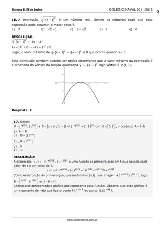 Sistema ELITE de Ensino                                                         COLÉGIO NAVAL 2011/2012
                                                                                                          13
                                       6
16. A expressão         3
                            – ( x – 1)     é um número real. Dentre os números reais que essa
expressão pode assumir, o maior deles é:
a) 2              b)   2 –1         c) 2 – 2                             d) 1             e)   0

RESOLUÇÃO:
3
    −(x − 1)6 = −(x − 1)2
( x − 1)2 ≥ 0 ⇒ − ( x − 1)2 ≤ 0
Logo, o valor máximo de            3
                                       −(x − 1)6 = −(x − 1)2 é 0 que ocorre quando x=1.

Essa conclusão também poderia ser obtida observando que o valor máximo da expressão é
a ordenada do vértice da função quadrática y = −(x − 1)2 cujo vértice é V (1,0) .




Resposta: E




                                               www.sistemaelite.com.br
 