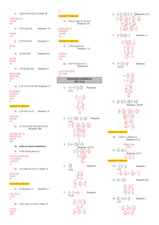 r) (-6)0+(-3)2+(-2)3.(-1) Resp: 18
1+9+(-8).(-1)
1+9+8
18
s) 32-42-(-2).(-4) Resposta: -15
9-16-8
-15
t) (-7)2-(-7).(-6) Resposta: 7
49-42
7
u) 4.(-3)2+(-5)2 Resposta: 61
4.9+25
36+25
61
v) (-6)2:[(-4)-(-2)3] Resposta: 9
36:[-4-(-8)]
36:[-4+8]
36:4
9
w) (-1)4-(-1)3.(-2)4:(-2)2 Resposta: -4
1-(-1).16:4
1-(-16):4
1-(-4)
1+4
5
GABARITO ERRADO
x) (-15+9)2:(-5+1) Resposta: -9
(-6)2:(-4)
36:(-4)
-9
y) (-2-1)2.(-2+6)3-(5-4+2)3:(-5+2)
Resposta: 585
(-3)2.(4)3-33:(-3)
9.64-27:(-3)
576+9
585
2) Ache os valores numéricos:
a) x3-2x2+5x+4, para x=-1
(-1)3-2.(-1)2+5(-1)+4
-1-2+(-5)+4
-1-2-5+4
-2
b) x2-y2, para x=-4 e y=-5 Resp: -4
(-4)2-(-5)2
16-25
-9
GABARITO ERRADO
c) x3-2x, para x=-1 Resposta: 1
(-1)3-2.(-1)
-1+2
1
d) a3-b3 , para a=1 e b=-2 Resp: -4
13-(-2)3
1-(-8)
1+8
9
GABARITO ERRADO
e) x2-xy-y3, para x=-4 e y=2
Resposta: 20
(-4)2-(-4).2-23
16-(-8)-8
16+8-8
16
GABARITO ERRADO
f) x2-5x-6, para x=2
Resposta: -12
22-5.2-6
4-10-6
-12
g) x3-x2-x+1, para x=-1
Resposta: 0
(-1)3-(-1)2-(-1)+1
-1-1+1+1
0
EXPRESSÕES NUMÉRICAS
NN.7.11.Q
1. −
3
4
− (−
5
6
) . (
7
5
) Resposta:
5/12
−
3
4
− (−
7
6
)
−
3
4
+
7
6
−
9
12
+
14
12
5
12
2. (−3 −
3
5
) (−
7
12
+
13
18
) Resposta:
-1/2
(−
15
5
−
3
5
) (−
21
36
+
26
36
)
(−
18
5
) (
5
36
)
(−
1
1
) (−
1
2
)
1
2
3. (−2 +
3
4
) (
1
2
+
1
3
)
Resposta: -25/24
(−
8
4
+
3
4
) (
3
6
+
2
6
)
(−
5
4
) (
5
6
)
−
25
24
4.
−
3
2
+
1
3
1−
7
4
Resposta:
14/9
−
9
6
+
2
6
4
4
−
7
4
−
7
6
−
3
4
=
28
18
=
14
9
5.
2
21
−
3
7
: (−
3
5
) Resposta:
17/21
2
21
−
3
7
. (−
5
3
)
2
21
+
5
7
2
21
+
15
21
=
17
21
6. (−
4
9
+
1
15
): (−
5
6
−
1
9
)Resposta: 2/5
(−
20
45
+
3
45
) : (−
15
18
−
2
18
)
(−
17
45
) : (−
17
18
)
(−
17
45
) (−
18
17
) =
2
5
7. (−
5
9
) : (
2
3
) −
7
6
Resposta: -2
(−
5
9
) (
3
2
) −
7
6
(−
5
6
) −
7
6
(−
5
6
) −
7
6
−
12
6
= −2
8. 2 −
9
8
: (−
5
4
) Resposta:
29/10
2 −
9
8
(−
4
5
)
2 − (−
9
10
)
2 +
9
10
20
10
+
9
10
29
10
9. [(−
5
9
) : (−
2
3
)]: (−3
2
3
)
Resposta: -10/89
[(−
5
9
) (−
3
2
)] : (−
11
3
)
[
5
6
] : (−
11
3
)
5
6
(−
3
11
)
−
15
66
= −
5
22
GABARITO ERRADO
10. −15,8 + (−8,68): 6,2
Resposta: 17,2
-15,8+(-1,4)
-17,2
11.
2
5
(−
1
2
) +
2
5
Resposta: 1/15
−
1
5
+
2
5
=
1
5
GABARITO ERRADO
12. −
3
4
.
2
5
−
2
10
Resposta: -
1/2
−
3
10
−
2
10
= −
5
10
= −
1
2
13. (3 −
1
2
) .
1
4
Resposta 5/8
(
6
2
−
1
2
) .
1
4
(
5
2
) .
1
4
=
5
8
14. (
2
3
−
1
2
) : (−
3
4
) Resposta: -
2/9
(
4
6
−
3
6
) : (−
3
4
)
(
1
6
) : (−
3
4
)
 