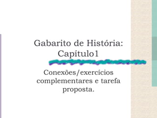 Gabarito de História:
    Capítulo1

  Conexões/exercícios
complementares e tarefa
      proposta.
 