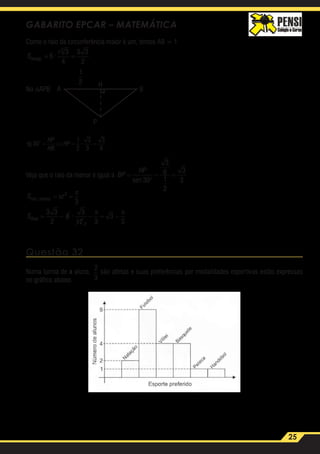 25
GABARITO EPCAR – MATEMÁTICA
Como o raio da circunferência maior é um, temos AB = 1
Shexág. ·= =6
3
4
3 3
2
2

No ∆APB B
P
A
H
1
2
tg 30
= ⇒ = =
= =∆
HP
HB
HP
S
AB HP
APB
1
2
3
3
3
6
2
3
6
1
1
2
3
12
·
·
· ·
Veja que o raio da menor é igual a BP
HP
=
°
= =
sen 30
3
6
1
2
3
3
S r
S
circ menor
final
.
·
= =
= − − = −
π
π
π π
2
2
3
3 3
2
6
3
12 3
3
3
Questão 32
Numa turma de x aluno,
2
3
são atletas e suas preferências por modalidades esportivas estão expressas
no gráfico abaixo.
 