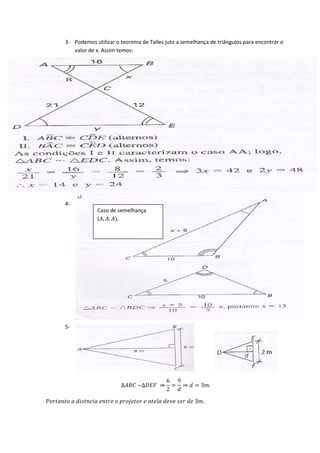 3- Podemos utilizar o teorema de Talles juto a semelhança de triângulos para encontrar o
                valor de x. Assim temos:




             4-

                                  (, , ).
                                  Caso de semelhança




             5-




                                                                                 6 9
                                                  ∆ ~∆ ⇒              = ⇒  = 3.
                                                                                 2 

           3.
 