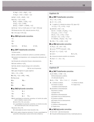 11

   III. MgO ϩ 2 HCᐉ → MgCᐉ2 ϩ H2O
                                                                   Capítulo 26
    IV. Na2O ϩ 2 HCᐉ → 2 NaCᐉ ϩ H2O
 4. BaO ϩ H2SO4 → BaSO4 ϩ H2O                                      ᭿ p. 355 Trabalhando conceitos
 5. a) SO3 ϩ H2O → H2SO4                                           1. A2 ϩ 3 B2 → 2 AB3
   b) SO3 ϩ Ca(OH)2 → CaSO4 ϩ H2O                                  2. 2 X ϩ 3 Y2 → 2 XY3
   c) N2O5 ϩ H2O → 2 HNO3
                                                                   3. I. oxigênio: O2; dióxido de carbono: CO2; água: H2O.
   d) N2O5 ϩ 2 NaOH → 2 NaNO3 ϩ H2O
                                                                      II. 2 C2H6 ϩ 7 O2 → 4 CO2 ϩ 6 H2O
 6. CO2 (g) ϩ H2O       H2CO3 (aq)       Hϩ (aq) ϩ HCO3 (aq)
                                                      Ϫ
                                                                   4. a) KCᐉO4 → KCᐉ ϩ 2 O2
 7. Dióxido de silício: SiO2; óxido de alumínio: Aᐉ2O3.              b) 2 Fe ϩ 3 H2SO4 → Fe2(SO4)3 ϩ 3 H2
 8. X: SiF4 (aq); Y: AᐉF3 (aq).                                      c) C12H22O11 → 12 C ϩ 11 H2O
                                                                     d) C2H4 ϩ 3 O2 → 2 CO2 ϩ 2 H2O
᭿ p. 322 Aplicando conceitos                                         e) C2H6O ϩ 3 O2 → 2 CO2 ϩ 3 H2O
 1. c                                                                f) 2 NaHCO3 → Na2CO3 ϩ CO2 ϩ H2O
 2. d                                                              5. 4 NH3 ϩ 7 O2 → 4 NO2 ϩ 6 H2O
 3. c
                                                                   ᭿ p. 356 Aplicando conceitos
 4. a) H2O2           b) Na2O2              c) CaO2
                                                                   1. 2Fe2O3 ϩ 3C → 4Fe ϩ 3CO2
                                                                                fermentação
                                                                   2. C6H12O6                  2C2H5OH ϩ 2CO2
᭿ p. 339 Trabalhando conceitos
                                                                   3. C2H6O ϩ O2 → C2H4O2 ϩ H2O
 1. Efeito estufa.
                                                                   4. CuO, C                                     5. Cu, CO2
 2. Gás carbônico ou dióxido de carbono ou anidrido carbônico.
                                                                   6. a massa do sistema mantém-se constante.
 3. Aumento da temperatura, com consequentes alterações am-
    bientais.                                                      7. 2CuO ϩ C → 2Cu ϩ CO2
 4. Utilização de combustíveis fósseis e desmatamento.             8. a
 5. Ácido carbônico: H2CO3.                                        9. d
 6. Ácida, devido à reação da água com a atmosfera.
 7. a) Não.                       b) Sim, ele irá aumentar.        Capítulo 27
 8. N2 (gás nitrogênio) e O2 (gás oxigênio).
                                                                   ᭿ p. 362 Trabalhando conceitos
 9. N2 ϩ 2 O2 → 2 NO2
                                                                   1. a) 2 KBrO3 → 2 KBr ϩ 3 O2
10. 2 NO2 ϩ H2O → HNO3 ϩ HNO2                                        b) Decomposição ou análise.
11. Mais ácida.                                                      c) Liberação do gás O2.

12. b                 13. e                                        2. a) x ϭ 5 Na             b) a ϭ 3 e b ϭ 2   c) análise

14. c                                                              3. I. Síntese ou adição.                      II. Síntese ou adição.
                                                                     III. Síntese ou adição.                     IV. Dupla-troca.
15. c                 16. e
                                                                      V. Análise ou decomposição.
᭿ p. 342 Aplicando conceitos                                       4. a) Análise ou decomposição.
                                                                     b) Síntese ou adição.
 1. a                 2. d
                                                                     c) Dupla-troca.
 3. e                 4. a
                                                                     d) Análise ou decomposição.
 5. c                 6. d        7. a                               e) Simples troca ou deslocamento.
 8. a) a quantidade de poluentes aumentou no horário de saída        f) Síntese ou adição.
       para o trabalho, e pouco vento.                               g) Simples troca ou deslocamento.
   b) entre 12h e 14h; com vento.                                    h) Dupla-troca.
   c) a quantidade de poluentes aumentou no horário da volta         i) Análise ou decomposição.
      dos motoristas para casa; com pouco vento.
                                                                     j) Dupla-troca.
 9. a) entre 15h e 17h.
   b) a velocidade do vento é maior durante o dia.                 ᭿ p. 363 Aplicando conceitos
                                                                                   1
10. O vento ajuda a dispersar poluentes. À noite a quantidade de   1. H2O→H2O ϩ      O decomposição
                                                                                   2 2
    poluentes é alta porque o pouco vento não os dispersa.         2. A reação de decomposição do H2O2 é catalisada pela luz.
 