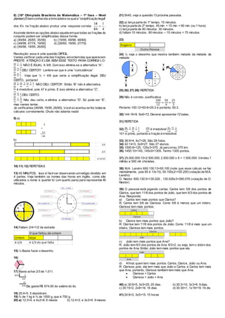 8) (16ª Olimpíada Brasileira de Matemática – 1ª fase – Nível
Júnior) Ébemconhecida a brincadeira na quala “simplificação ilegal”
dos 6’s na fração abaixo produz uma resposta correta:
4
1
46
61



.
Assinale dentre as opções abaixo aquela emque todas as frações do
conjunto podem ser simplificadas dessa forma:
a) {49/84, 26/65, 35/56} b) {19/95, 49/98, 48/84}
c) {49/98, 47/74, 19/95} d) {26/65, 19/95, 27/75}
e) {49/98, 19/95, 26/65}
Resolução: essa é uma questão DIFÍCIL.
Vamos verificar cada uma das frações, emordemdas que aparecem.
PRESTE ATENÇÃO E LEIA BEM ESSE TEXTO PARA CORRIGI-LO:
49
84
=
7 7
12
NÃO É IGUAL A 9/8. Com isso elimina-se a alternativa “A”.
19
95
=
19 1
5
DEU CERTO!!! Lembre-se que é uma “coincidência”
49
98
=
49 1
2
. Veja que ½ = 4/8 que seria a simplificação ilegal. DEU
CERTO, portanto!
48
84
=
2 24
42
=
2 12
21
=
3 4
7
NÃO DEU CERTO!!! Então ‘B” não é alternativa.
47
74
é irredutível, pois 47 é primo. E isso elimina a alternativa “C”.
26
65
=
13 2
5
.DEU CERTO.
27
75
=
3 9
25
Não deu certo, e elimina a alternativa “D”. Só pode ser “E”,
mas vamos tentar.
Já verificamos {49/98, 19/95, 26/65}. Você só acertou se fez todosos
cálculos corretamente. Chute não adianta nada!
9) a)
b)
10) 11) 12) REPETIDAS
13) 45 MINUTOS. Isso é fácilver observando umrelógio dividido em
4 partes. Veja também os nomes das horas em inglês, como são
utilizados o nome ‘a quarter to’ (um quarto para) para representar 45
minutos.
14) Faltam 2/4=1/2 da estrada
15) ¼ Basta fazer o desenho.
16)
17) Basta achar 2/3 de 1.011.
Ela gasta R$ 674,00 do salário do tio.
18) 20:4=5. 5 desistiram.
19) ¾ de 1 kg é ¾ de 1000 g, que é 750 g.
20) a) 12:3=4, e 4x2=8. 8 meses b) 12:4=3, e 3x3=9. 9 meses
21) 5h45, veja a questão 13 próxima passada.
22) a) terça parte do 1º tempo. 15 minutos.
b) terça parte do 2º tempo. 45 min + 15 min = 60 min (ou 1 hora)
c) terça parte de 90 minutos. 30 minutos.
d) faltam 15 minutos. 90 minutos – 15 minutos = 75 minutos.
23)
24) ¼ veja o desenho que mostra também metade da metade da
metade:
25) 26) 27) 28) REPETIDA
29) Não é correto. Justificativa:
100
12
=
50
6
=
25
3
Portanto 100:12=50:6=25:3 e portanto, 50:3.
30) 144:16=9. 9x8=72. Deverei apresentar 72 balas.
31) REPETIDA
32)
98
112
=
2 49
56
=
7 7
8
144
101
é irredutível
91
130
=
13 7
10
101 é primo, portanto a fração é irredutível.
33) 36:9=4, 4x7=28. São 28 fotos.
34) 42:14=3, 3x9=27. São 27 alunos.
35) 1000:8=125, 125x3=375. Já percorreu 375 km.
36) 1450:10=145, 145x9=1305. Tenho 1305 pontos.
37) 25.000.000:10=2.500.000, 2.500.000 x 6 = 1.500.000. Vendeu 1
milhão e 500 mil chicletes.
38) M.A. Landro 650.130:13=50.100 (note que esse cálculo se faz
mentalmente, pois 65 é 13x15), 50.100x2=100.200 (votação de M.A.
Landro)
O. Nestor 650.130:5=130.026 , 130.026x3=390.078 (votação de O.
Nestor)
39) O pessoal está jogando cartas. Carlos tem 5/6 dos pontos de
Clarice, que tem 11/8 dos pontos de João, que tem 6/3 dos pontos de
Ana. Responda:
a) Carlos tem mais pontos que Clarice?
R: Carlos tem 5/6 de Clarisse. Como 5/6 é menos que um inteiro.
Clarisse tem mais pontos:
b) Clarice tem mais pontos que João?
R: Clarrise tem 11/8 dos pontos de João. Como 11/8 é mais que um
inteiro, Clarisse tem mais pontos.
c) João tem mais pontos que Ana?
R: João tem 6/3 dos pontos de Ana. 6/3=2, ou seja, tem o dobro dos
pontos de Ana. Então João tem mais pontos que ela.
d) Afinal, quem tem mais pontos: Carlos, Clarice, João ou Ana.
R: Clarisse, pois, ela tem mais que João e Carlos, e Carlos tem mais
que Ana, portanto, Clarisse também tem mais que Ana.
 Clarisse > Carlos
 Clarisse > João > Ana
40) a) 30:6=5, 5x5=25. 25 dias. b) 30:3=10, 3x3=9. 9 dias.
c) 30:15=2, 2x8=16. 16 dias. d) 30:30=1, 1x19=19. 19 dis
41) 24:8=3, 3x5=15. 15 horas
 