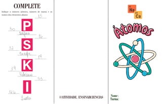 Nome:
Turma:
@ATIVIDADE. ENSINARCIENCIAS
COMPLETE
Átomos
Átomos
Indique o número atômico, número de massa e os
nomes dos elementos abaixo:
 