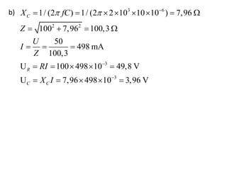 b) 3 6
2 2
3
3
1/ (2 ) 1/ (2 2 10 10 10 ) 7,96
100 7,96 100,3
50
498 mA
100,3
U 100 498 10 49,8 V
U 7,96 498 10 3,96 V
C
R
C C
X fC
Z
U
I
Z
RI
X I
  


       
   
  
    
    
 