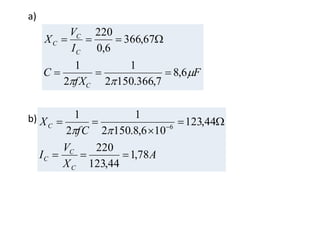 a)
b)
A
X
V
I
fC
X
C
C
C
C
78,1
44,123
220
44,123
106,8.1502
1
2
1
6



 

F
fX
C
I
V
X
C
C
C
C


6,8
7,366.1502
1
2
1
67,366
6,0
220


 
