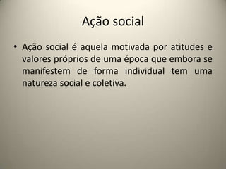 Ação socialAção social é aquela motivada por atitudes e valores próprios de uma época que embora se manifestem de forma individual tem uma natureza social e coletiva.