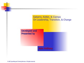 Gabarro, Kotter, & Ciampa  On Leadership, Transition, & Change Developed and  Presented by John Anthony 